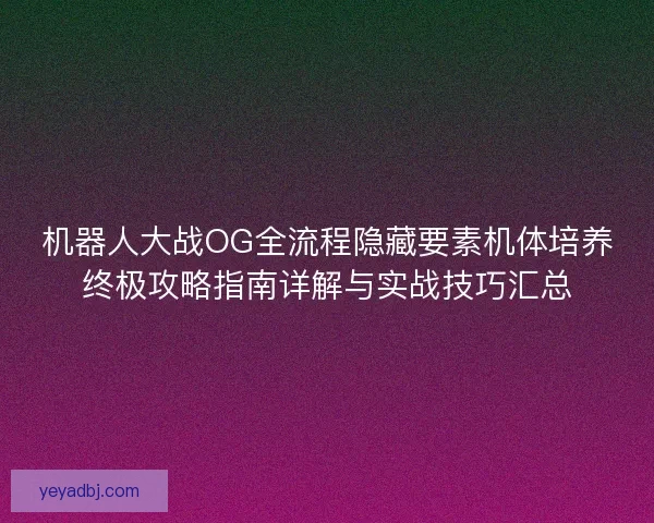机器人大战OG全流程隐藏要素机体培养终极攻略指南详解与实战技巧汇总