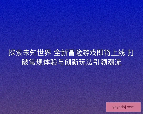 探索未知世界 全新冒险游戏即将上线 打破常规体验与创新玩法引领潮流