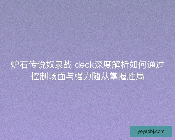 炉石传说奴隶战 deck深度解析如何通过控制场面与强力随从掌握胜局