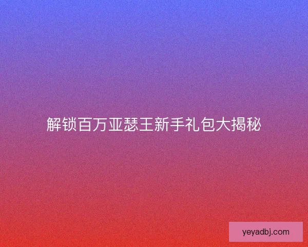 解锁百万亚瑟王新手礼包大揭秘