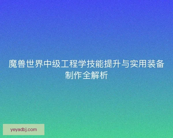 魔兽世界中级工程学技能提升与实用装备制作全解析