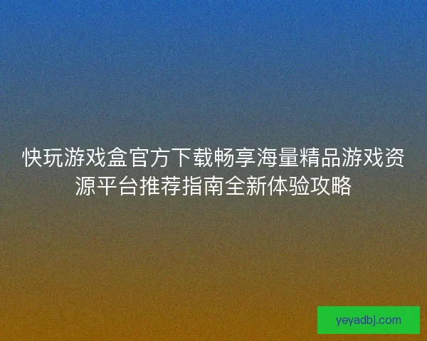 快玩游戏盒官方下载畅享海量精品游戏资源平台推荐指南全新体验攻略