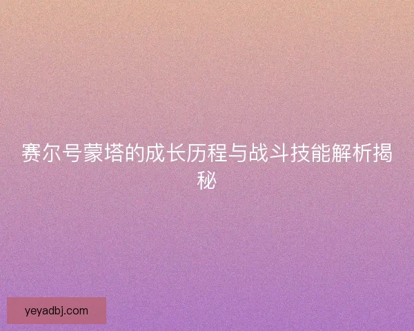 赛尔号蒙塔的成长历程与战斗技能解析揭秘