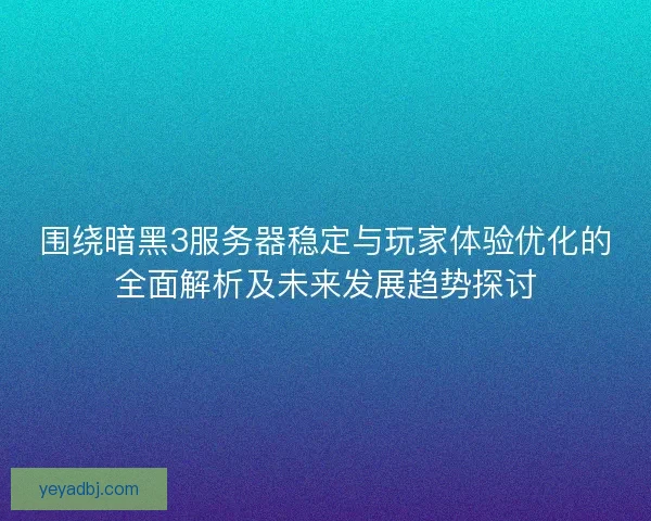 围绕暗黑3服务器稳定与玩家体验优化的全面解析及未来发展趋势探讨