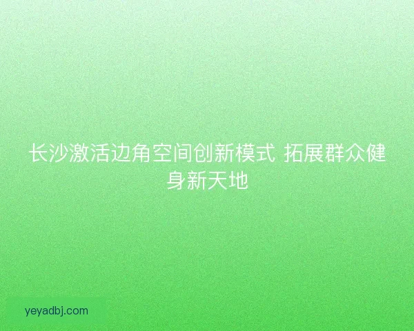 长沙激活边角空间创新模式 拓展群众健身新天地