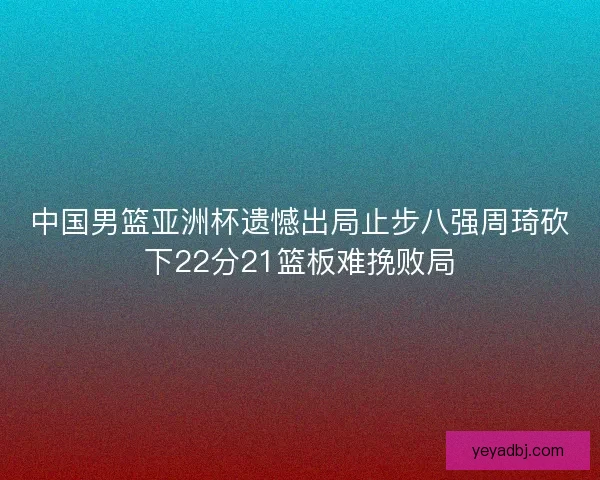 中国男篮亚洲杯遗憾出局止步八强周琦砍下22分21篮板难挽败局
